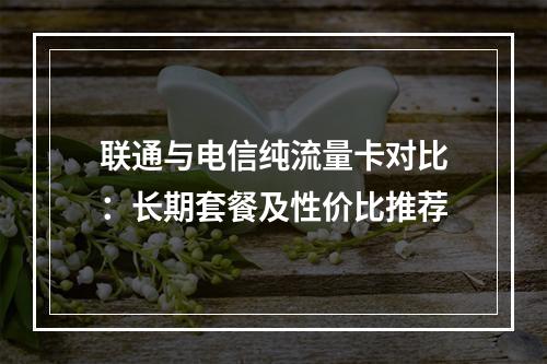 联通与电信纯流量卡对比：长期套餐及性价比推荐