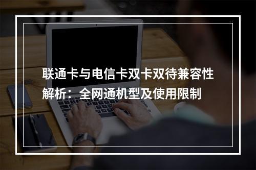 联通卡与电信卡双卡双待兼容性解析：全网通机型及使用限制