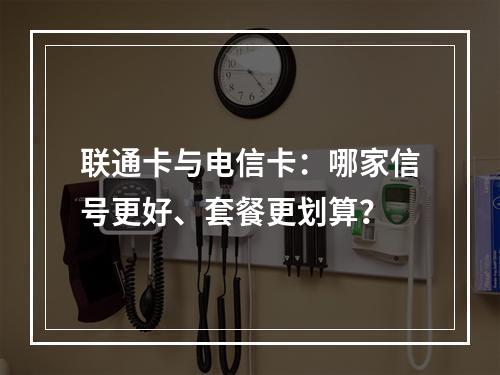 联通卡与电信卡：哪家信号更好、套餐更划算？