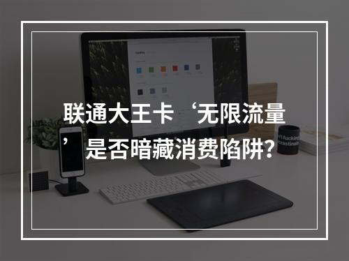 联通大王卡‘无限流量’是否暗藏消费陷阱？