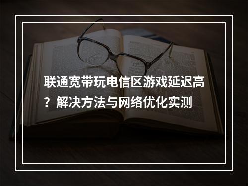 联通宽带玩电信区游戏延迟高？解决方法与网络优化实测