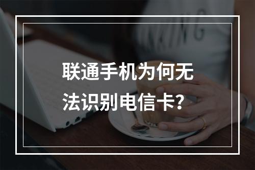 联通手机为何无法识别电信卡？