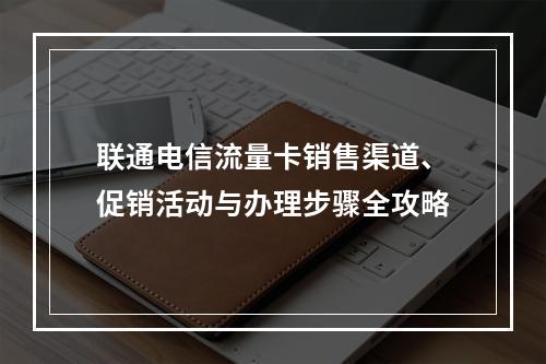 联通电信流量卡销售渠道、促销活动与办理步骤全攻略