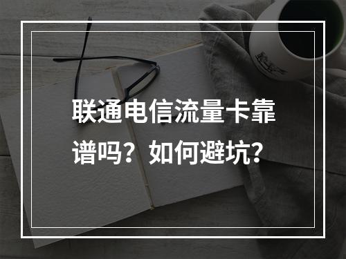 联通电信流量卡靠谱吗？如何避坑？