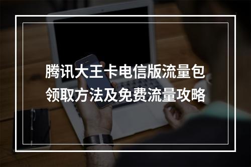 腾讯大王卡电信版流量包领取方法及免费流量攻略