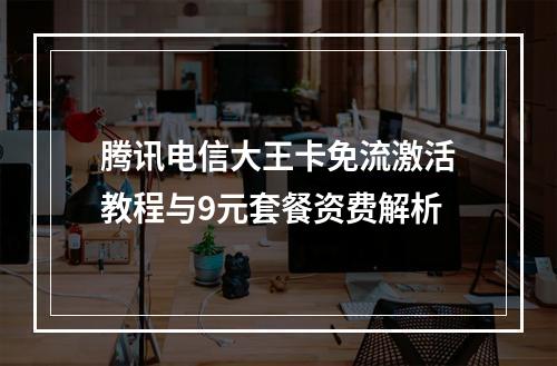 腾讯电信大王卡免流激活教程与9元套餐资费解析