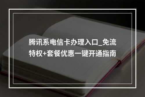 腾讯系电信卡办理入口_免流特权+套餐优惠一键开通指南