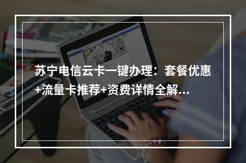 苏宁电信云卡一键办理：套餐优惠+流量卡推荐+资费详情全解析