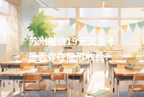 苏州电信19元流量卡是否存在隐形收费？