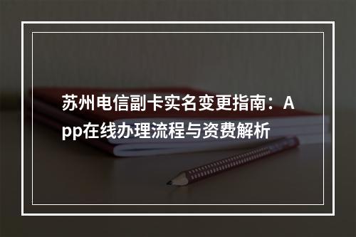 苏州电信副卡实名变更指南：App在线办理流程与资费解析