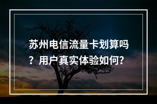苏州电信流量卡划算吗？用户真实体验如何？