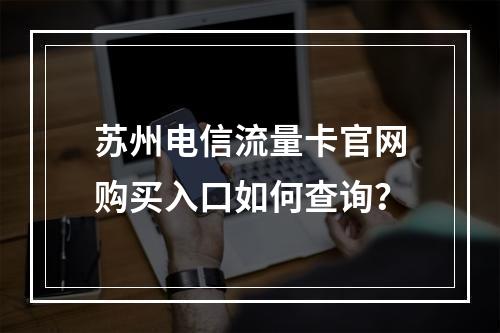 苏州电信流量卡官网购买入口如何查询？