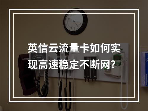 英信云流量卡如何实现高速稳定不断网？