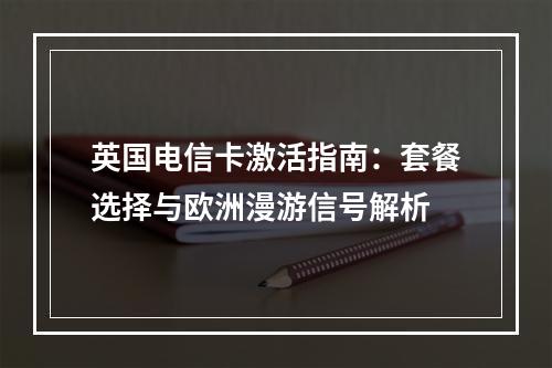 英国电信卡激活指南：套餐选择与欧洲漫游信号解析