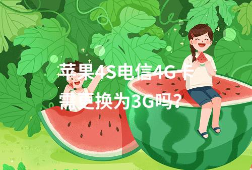 苹果4S电信4G卡需更换为3G吗？