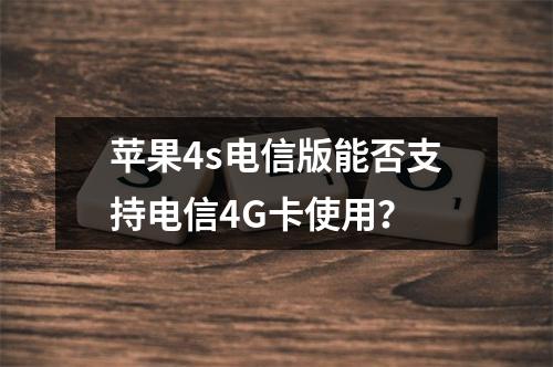 苹果4s电信版能否支持电信4G卡使用？