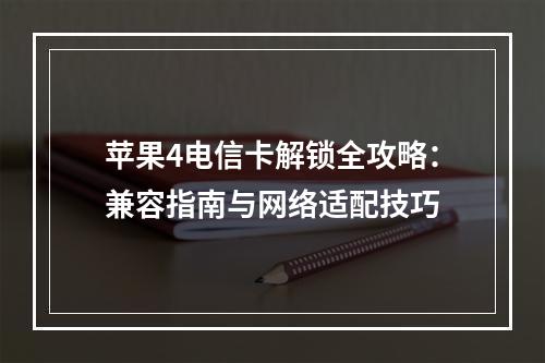 苹果4电信卡解锁全攻略：兼容指南与网络适配技巧