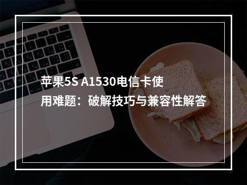 苹果5S A1530电信卡使用难题：破解技巧与兼容性解答
