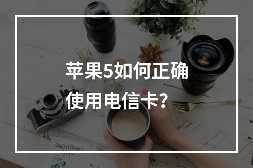 苹果5如何正确使用电信卡？