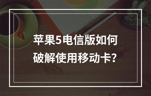 苹果5电信版如何破解使用移动卡？