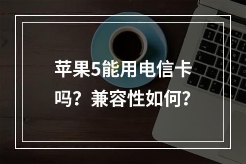 苹果5能用电信卡吗？兼容性如何？