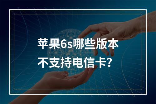 苹果6s哪些版本不支持电信卡？