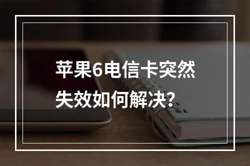 苹果6电信卡突然失效如何解决？