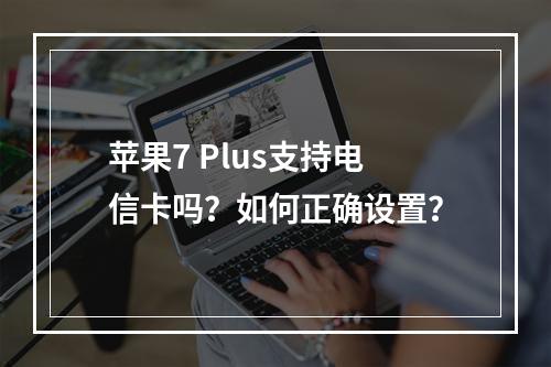苹果7 Plus支持电信卡吗？如何正确设置？