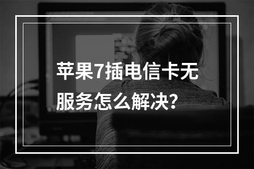 苹果7插电信卡无服务怎么解决？