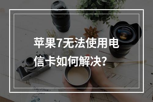 苹果7无法使用电信卡如何解决？