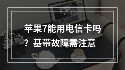 苹果7能用电信卡吗？基带故障需注意