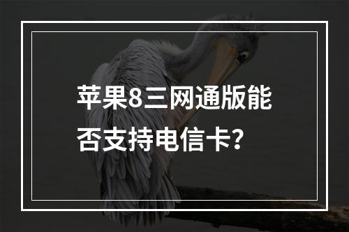 苹果8三网通版能否支持电信卡？