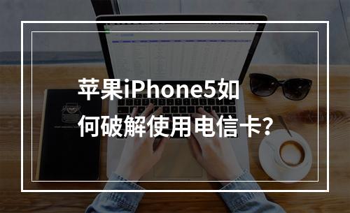 苹果iPhone5如何破解使用电信卡？