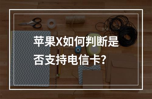 苹果X如何判断是否支持电信卡？