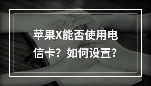 苹果X能否使用电信卡？如何设置？