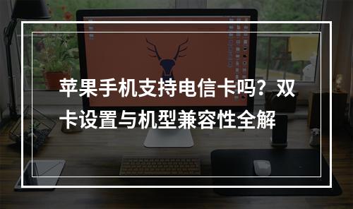 苹果手机支持电信卡吗？双卡设置与机型兼容性全解