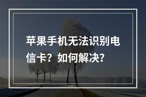 苹果手机无法识别电信卡？如何解决？