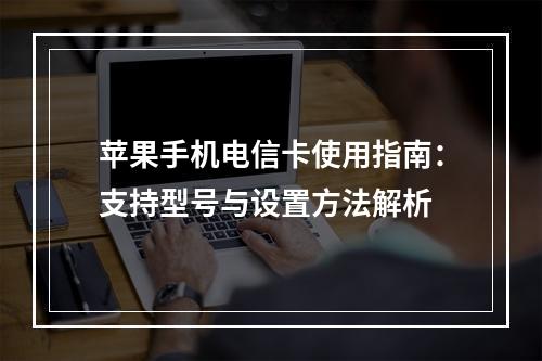 苹果手机电信卡使用指南：支持型号与设置方法解析