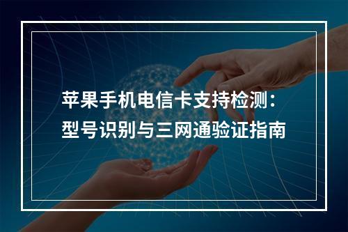 苹果手机电信卡支持检测：型号识别与三网通验证指南