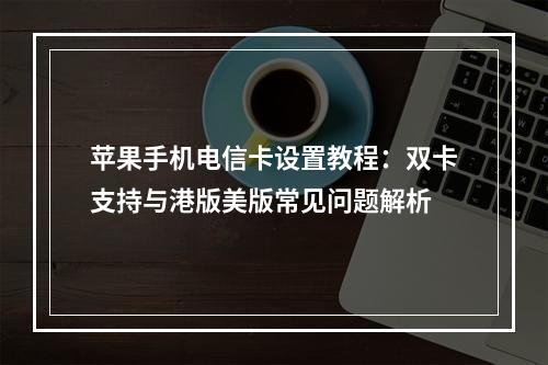 苹果手机电信卡设置教程：双卡支持与港版美版常见问题解析