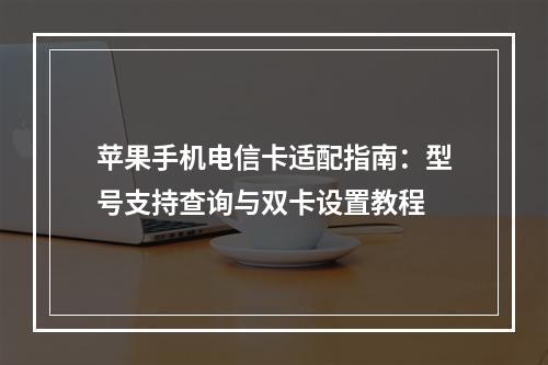 苹果手机电信卡适配指南：型号支持查询与双卡设置教程