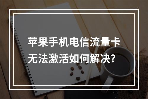 苹果手机电信流量卡无法激活如何解决？