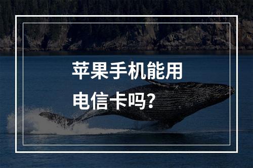 苹果手机能用电信卡吗？