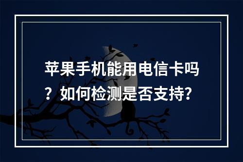 苹果手机能用电信卡吗？如何检测是否支持？