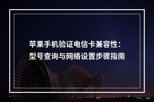 苹果手机验证电信卡兼容性：型号查询与网络设置步骤指南