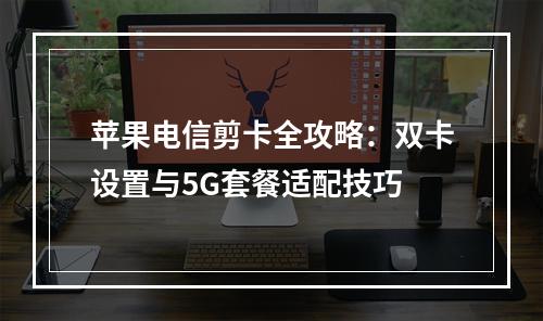 苹果电信剪卡全攻略：双卡设置与5G套餐适配技巧