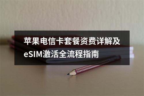 苹果电信卡套餐资费详解及eSIM激活全流程指南