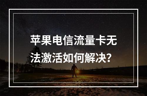 苹果电信流量卡无法激活如何解决？