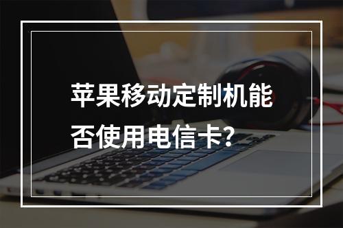苹果移动定制机能否使用电信卡？