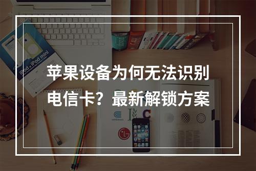 苹果设备为何无法识别电信卡？最新解锁方案